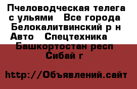 Пчеловодческая телега с ульями - Все города, Белокалитвинский р-н Авто » Спецтехника   . Башкортостан респ.,Сибай г.